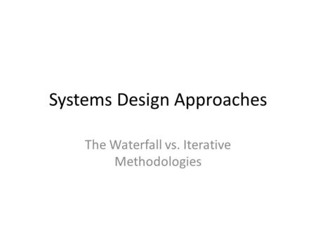 Systems Design Approaches The Waterfall vs. Iterative Methodologies.