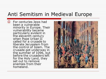 Anti Semitism in Medieval Europe  For centuries Jews had been a vulnerable minority in Europe. Their vulnerability became particularly evident in the.