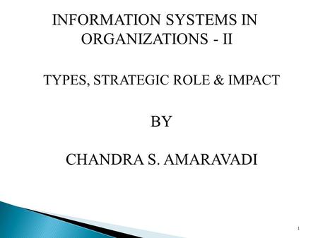 1 TYPES, STRATEGIC ROLE & IMPACT BY CHANDRA S. AMARAVADI INFORMATION SYSTEMS IN ORGANIZATIONS - II.