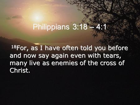 Philippians 3:18 – 4:1 18 For, as I have often told you before and now say again even with tears, many live as enemies of the cross of Christ.