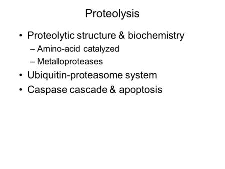 Proteolysis Proteolytic structure & biochemistry –Amino-acid catalyzed –Metalloproteases Ubiquitin-proteasome system Caspase cascade & apoptosis.