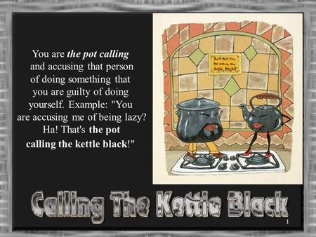 1 You are the pot calling and accusing that person of doing something that you are guilty of doing yourself. Example: You are accusing me of being lazy?