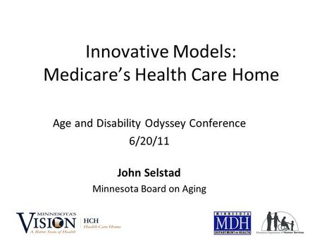 Innovative Models: Medicare’s Health Care Home Age and Disability Odyssey Conference 6/20/11 John Selstad Minnesota Board on Aging.