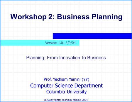 Prof. Yechiam Yemini (YY) Computer Science Department Columbia University (c)Copyrights; Yechiam Yemini; 2004 Workshop 2: Business Planning Planning: From.