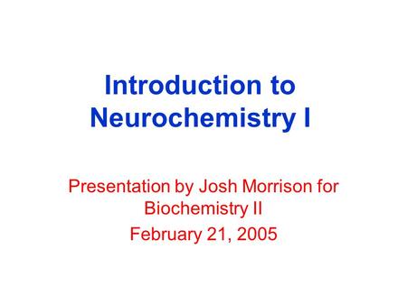 Introduction to Neurochemistry I Presentation by Josh Morrison for Biochemistry II February 21, 2005.