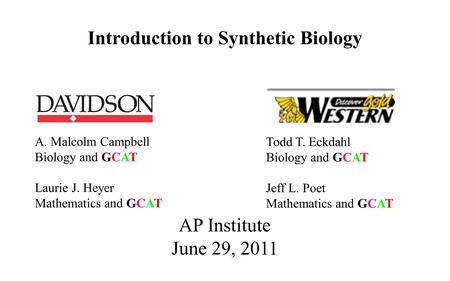 A. Malcolm Campbell Biology and GCAT Laurie J. Heyer Mathematics and GCAT AP Institute June 29, 2011 Introduction to Synthetic Biology Todd T. Eckdahl.