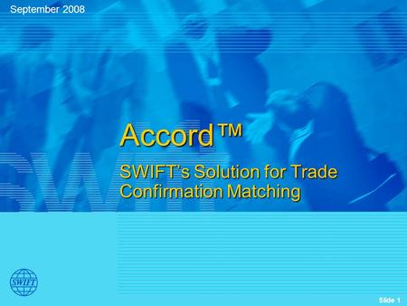 Slide 1 Accord™ SWIFT’s Solution for Trade Confirmation Matching September 2008.