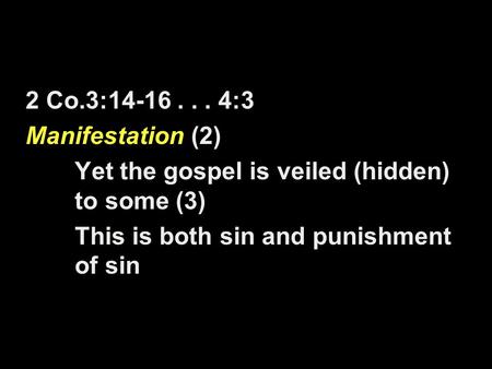 2 Co.3:14-16... 4:3 Manifestation (2) Yet the gospel is veiled (hidden) to some (3) This is both sin and punishment of sin.