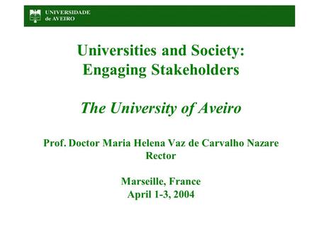 Universities and Society: Engaging Stakeholders The University of Aveiro Prof. Doctor Maria Helena Vaz de Carvalho Nazare Rector Marseille, France April.