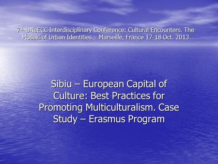 7 th UNeECC Interdisciplinary Conference: Cultural Encounters. The Mosaic of Urban Identities – Marseille, France 17-18 Oct. 2013 Sibiu – European Capital.