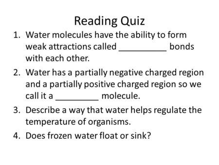 Reading Quiz 1.Water molecules have the ability to form weak attractions called __________ bonds with each other. 2.Water has a partially negative charged.