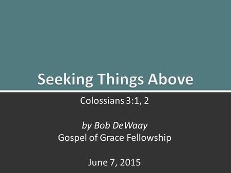 Seeking Things Above: Colossians 3:1, 21 Colossians 3:1, 2 by Bob DeWaay Gospel of Grace Fellowship June 7, 2015.