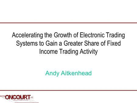 Accelerating the Growth of Electronic Trading Systems to Gain a Greater Share of Fixed Income Trading Activity Andy Aitkenhead.