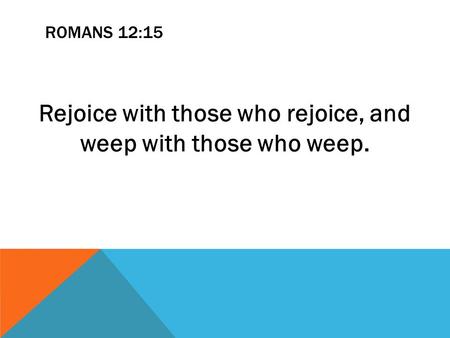 ROMANS 12:15 Rejoice with those who rejoice, and weep with those who weep.