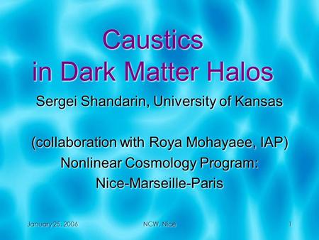 January 25, 2006 NCW, Nice 1 1 Caustics in Dark Matter Halos Sergei Shandarin, University of Kansas (collaboration with Roya Mohayaee, IAP) Nonlinear Cosmology.