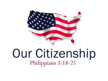 Philippians 3:18-21 Our Citizenship. Our citizenship is in heaven.