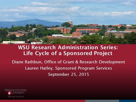 WSU Research Administration Series: Life Cycle of a Sponsored Project Diane Rathbun, Office of Grant & Research Development Lauren Hatley, Sponsored Program.