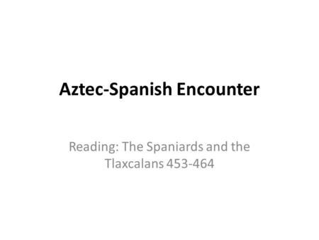 Aztec-Spanish Encounter Reading: The Spaniards and the Tlaxcalans 453-464.