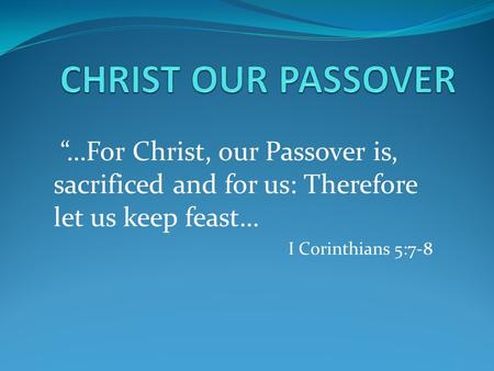 “…For Christ, our Passover is, sacrificed and for us: Therefore let us keep feast… I Corinthians 5:7-8.