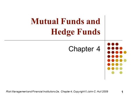 Mutual Funds and Hedge Funds Chapter 4 Risk Management and Financial Institutions 2e, Chapter 4, Copyright © John C. Hull 2009 1.