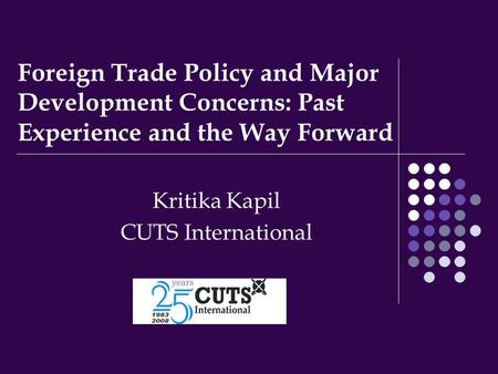 Foreign Trade Policy and Major Development Concerns: Past Experience and the Way Forward Kritika Kapil CUTS International.