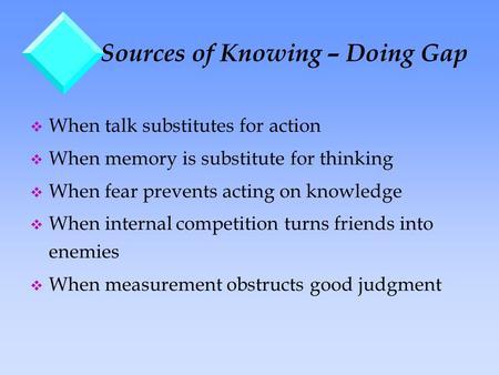 Sources of Knowing – Doing Gap v When talk substitutes for action v When memory is substitute for thinking v When fear prevents acting on knowledge v When.