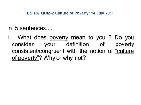 BS 187 QUIZ-2 Culture of Poverty/ 14 July 2011 In 5 sentences.... 1. What does poverty mean to you ? Do you consider your definition of poverty consistent/congruent.