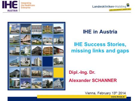 Www.lknoe.at IHE in Austria IHE Success Stories, missing links and gaps Dipl.-Ing. Dr. Alexander SCHANNER Vienna, February 13 th 2014.