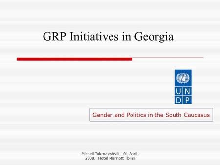 Micheil Tokmazishvili, 01 April, 2008. Hotel Marriott Tbilisi GRP Initiatives in Georgia Gender and Politics in the South Caucasus.