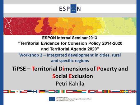 Workshop 2 – Integrated development in cities, rural and specific regions TiPSE – Territorial Dimensions of Poverty and Social Exclusion Petri Kahila ESPON.