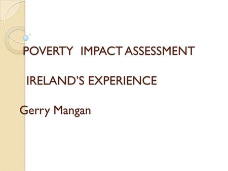 POVERTY IMPACT ASSESSMENT IRELAND’S EXPERIENCE Gerry Mangan POVERTY IMPACT ASSESSMENT IRELAND’S EXPERIENCE Gerry Mangan.