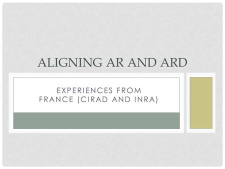 EXPERIENCES FROM FRANCE (CIRAD AND INRA) ALIGNING AR AND ARD.