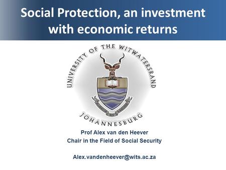 Social Protection, an investment with economic returns Prof Alex van den Heever Chair in the Field of Social Security