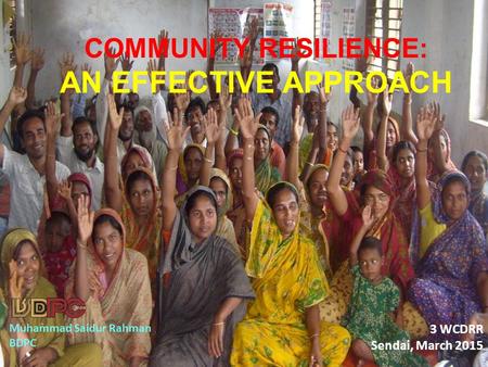 Muhammad Saidur Rahman BDPC COMMUNITY RESILIENCE: AN EFFECTIVE APPROACH 3 WCDRR Sendai, March 2015.