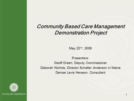 1 Community Based Care Management Demonstration Project May 22 nd, 2008 Presenters: Geoff Green, Deputy Commissioner Deborah Nichols, Director Schaller.