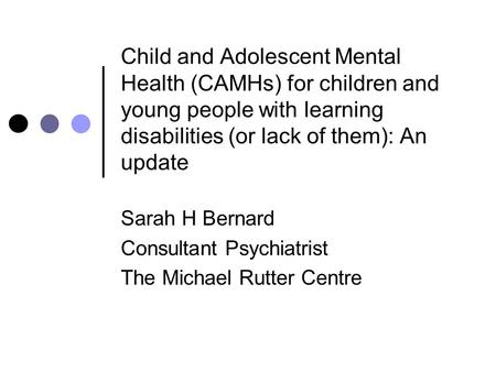 Child and Adolescent Mental Health (CAMHs) for children and young people with learning disabilities (or lack of them): An update Sarah H Bernard Consultant.