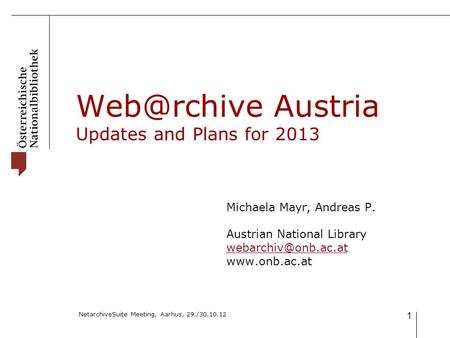 NetarchiveSuite Meeting, Aarhus, 29./30.10.12 1 Austria Updates and Plans for 2013 Michaela Mayr, Andreas P. Austrian National Library