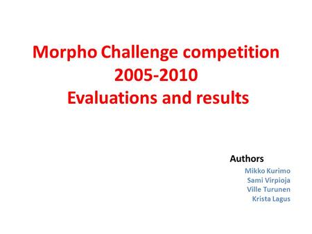 Morpho Challenge competition 2005-2010 Evaluations and results Authors Mikko Kurimo Sami Virpioja Ville Turunen Krista Lagus.