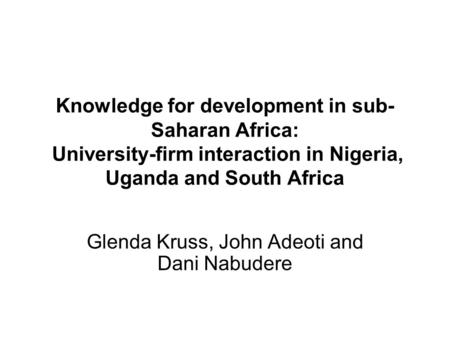 Knowledge for development in sub- Saharan Africa: University-firm interaction in Nigeria, Uganda and South Africa Glenda Kruss, John Adeoti and Dani Nabudere.