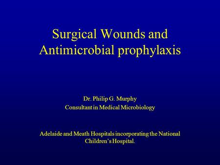 Surgical Wounds and Antimicrobial prophylaxis Dr. Philip G. Murphy Consultant in Medical Microbiology Adelaide and Meath Hospitals incorporating the National.