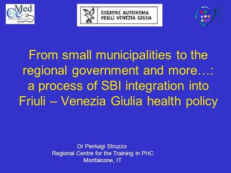 From small municipalities to the regional government and more…: a process of SBI integration into Friuli – Venezia Giulia health policy Dr Pierluigi Struzzo.