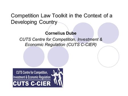 Competition Law Toolkit in the Context of a Developing Country Cornelius Dube CUTS Centre for Competition, Investment & Economic Regulation (CUTS C-CIER)