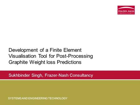 SYSTEMS AND ENGINEERING TECHNOLOGY Sukhbinder Singh, Frazer-Nash Consultancy Development of a Finite Element Visualisation Tool for Post-Processing Graphite.