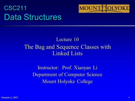 Xiaoyan Li, 2007 1 CSC211 Data Structures Lecture 10 The Bag and Sequence Classes with Linked Lists Instructor: Prof. Xiaoyan Li Department of Computer.