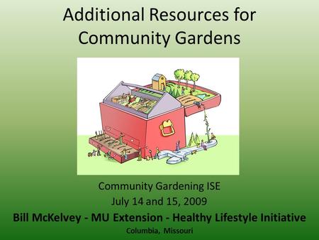 Additional Resources for Community Gardens Community Gardening ISE July 14 and 15, 2009 Bill McKelvey - MU Extension - Healthy Lifestyle Initiative Columbia,