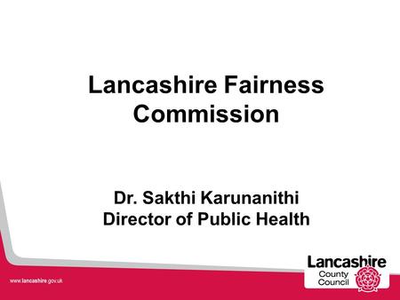 Lancashire Fairness Commission Dr. Sakthi Karunanithi Director of Public Health.