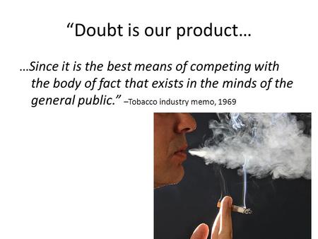 “Doubt is our product… …Since it is the best means of competing with the body of fact that exists in the minds of the general public.” –Tobacco industry.