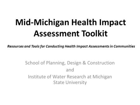 Mid-Michigan Health Impact Assessment Toolkit School of Planning, Design & Construction and Institute of Water Research at Michigan State University Resources.