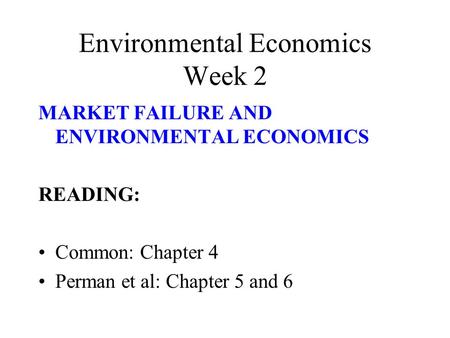 Environmental Economics Week 2 MARKET FAILURE AND ENVIRONMENTAL ECONOMICS READING: Common: Chapter 4 Perman et al: Chapter 5 and 6.