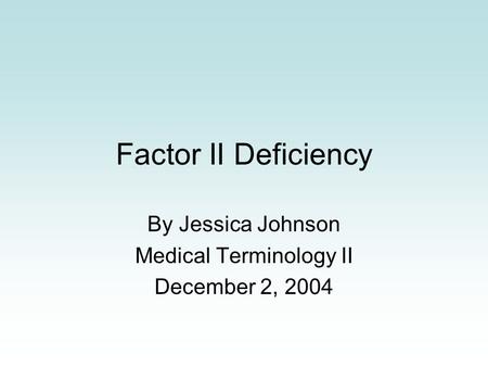 Factor II Deficiency By Jessica Johnson Medical Terminology II December 2, 2004.